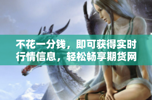 不花一分錢，即可獲得實時行情信息，輕松暢享期貨網(wǎng)站