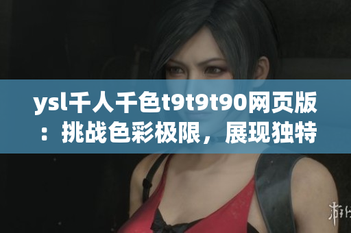 ysl千人千色t9t9t90網(wǎng)頁版：挑戰(zhàn)色彩極限，展現(xiàn)獨特魅力