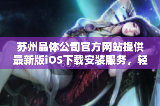 蘇州晶體公司官方網(wǎng)站提供最新版iOS下載安裝服務(wù)，輕松暢享精彩功能