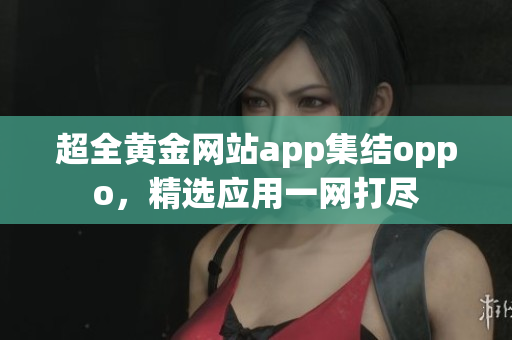 超全黃金網(wǎng)站app集結(jié)oppo，精選應(yīng)用一網(wǎng)打盡