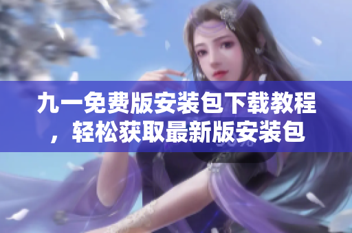 九一免費版安裝包下載教程，輕松獲取最新版安裝包