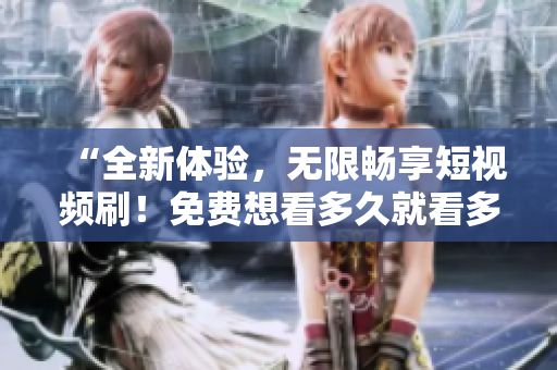 “全新體驗，無限暢享短視頻刷！免費想看多久就看多久，絕不限制！”