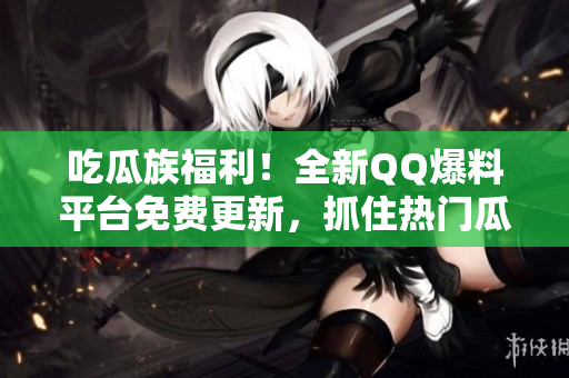 吃瓜族福利！全新QQ爆料平臺(tái)免費(fèi)更新，抓住熱門(mén)瓜點(diǎn)報(bào)道