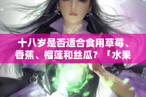十八歲是否適合食用草莓、香蕉、榴蓮和絲瓜？「水果適宜年齡」是什么？