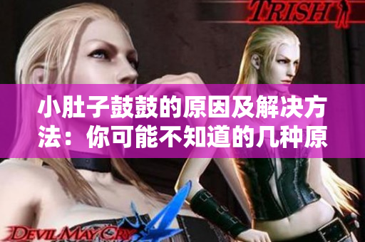 小肚子鼓鼓的原因及解決方法：你可能不知道的幾種原因，如何緩解？