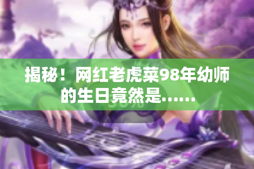 揭秘！網(wǎng)紅老虎菜98年幼師的生日竟然是……