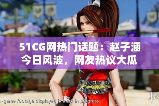51CG網(wǎng)熱門(mén)話題：趙子涵今日風(fēng)波，網(wǎng)友熱議大瓜