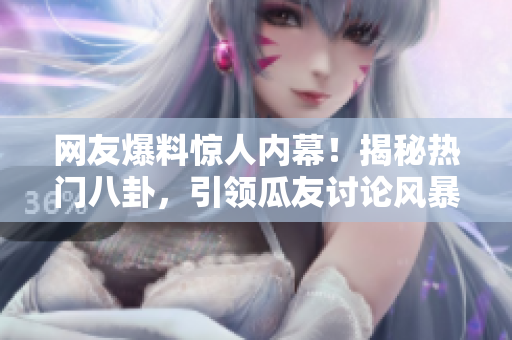 網(wǎng)友爆料驚人內(nèi)幕！揭秘?zé)衢T八卦，引領(lǐng)瓜友討論風(fēng)暴