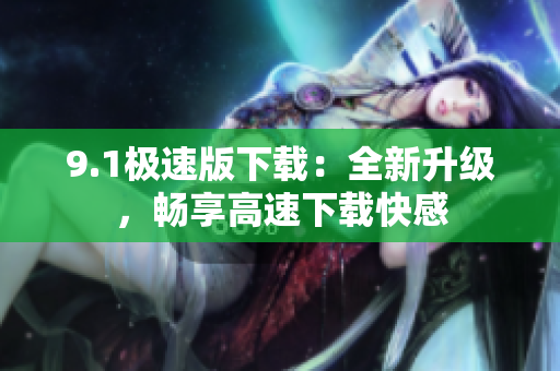 9.1極速版下載：全新升級，暢享高速下載快感