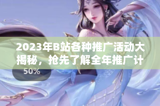 2023年B站各種推廣活動大揭秘，搶先了解全年推廣計劃及內(nèi)容增值服務(wù)