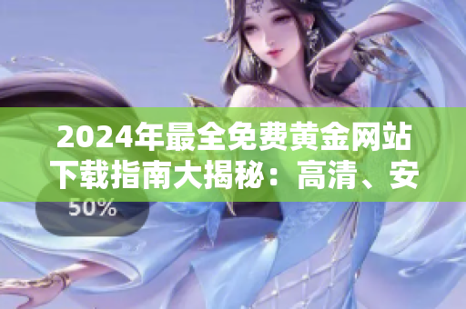 2024年最全免費(fèi)黃金網(wǎng)站下載指南大揭秘：高清、安全、快速獲取黃金資源！