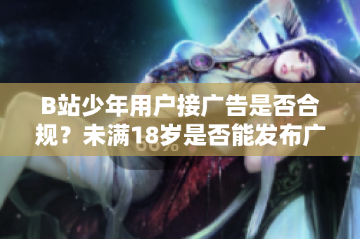 B站少年用戶接廣告是否合規(guī)？未滿18歲是否能發(fā)布廣告？