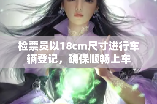檢票員以18cm尺寸進行車輛登記，確保順暢上車