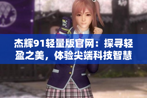 杰輝91輕量版官網(wǎng)：探尋輕盈之美，體驗(yàn)尖端科技智慧