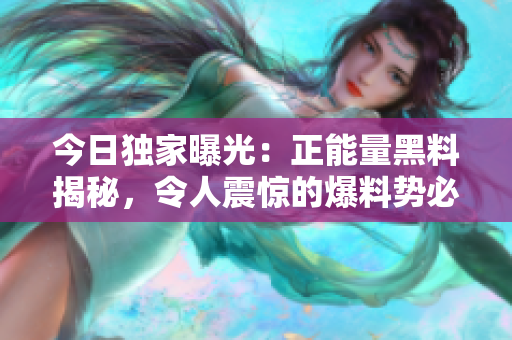 今日獨(dú)家曝光：正能量黑料揭秘，令人震驚的爆料勢(shì)必引發(fā)熱議