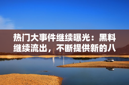 熱門大事件繼續(xù)曝光：黑料繼續(xù)流出，不斷提供新的八卦信息，吃瓜群眾熱議不停歇