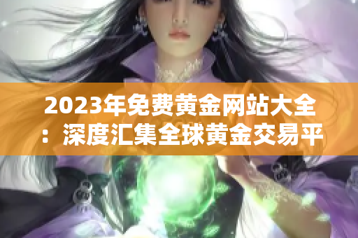 2023年免費(fèi)黃金網(wǎng)站大全：深度匯集全球黃金交易平臺(tái)與資源，助您把握財(cái)富機(jī)遇