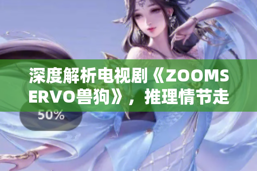 深度解析電視劇《ZOOMSERVO獸狗》，推理情節(jié)走向與角色心理，劇中奇幻元素揭秘