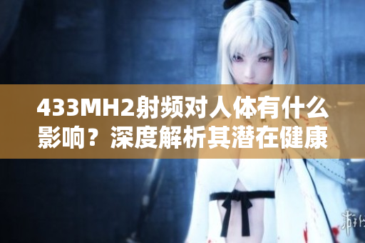 433MH2射頻對人體有什么影響？深度解析其潛在健康風(fēng)險(xiǎn)