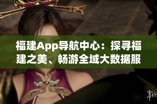 福建App導(dǎo)航中心：探尋福建之美、暢游全域大數(shù)據(jù)服務(wù)
