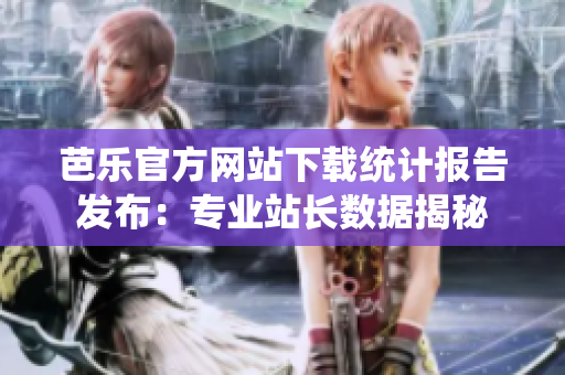 芭樂(lè)官方網(wǎng)站下載統(tǒng)計(jì)報(bào)告發(fā)布：專業(yè)站長(zhǎng)數(shù)據(jù)揭秘
