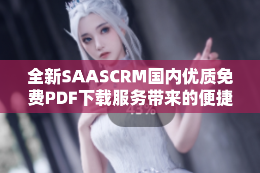 全新SAASCRM國(guó)內(nèi)優(yōu)質(zhì)免費(fèi)PDF下載服務(wù)帶來(lái)的便捷查詢及閱讀管理