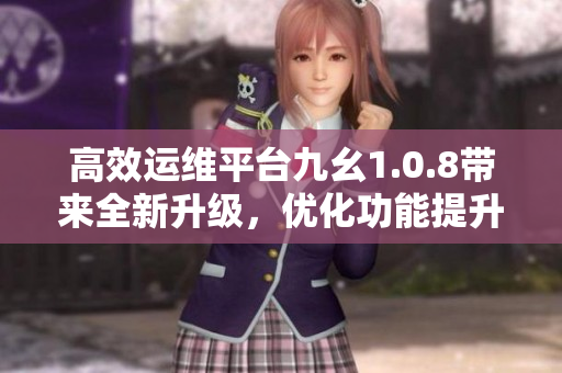 高效運維平臺九幺1.0.8帶來全新升級，優(yōu)化功能提升效率