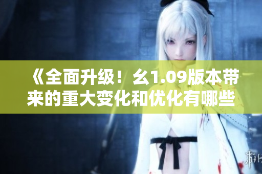 《全面升級(jí)！幺1.09版本帶來(lái)的重大變化和優(yōu)化有哪些？》
