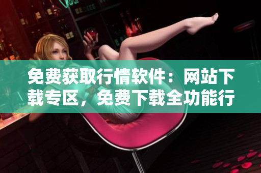 免費(fèi)獲取行情軟件：網(wǎng)站下載專區(qū)，免費(fèi)下載全功能行情軟件