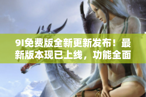 9I免費版全新更新發(fā)布！最新版本現(xiàn)已上線，功能全面升級，體驗更加出眾！