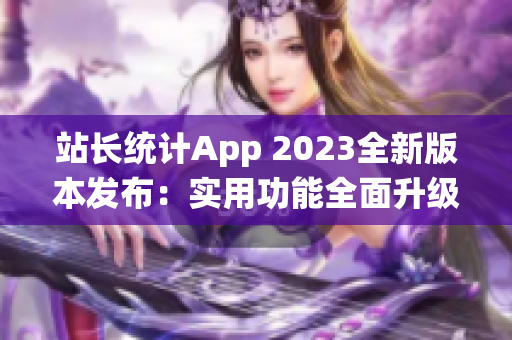 站長(zhǎng)統(tǒng)計(jì)App 2023全新版本發(fā)布：實(shí)用功能全面升級(jí)，助力網(wǎng)站管理更高效