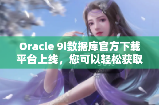 Oracle 9i數(shù)據(jù)庫(kù)官方下載平臺(tái)上線，您可以輕松獲取最新版本 