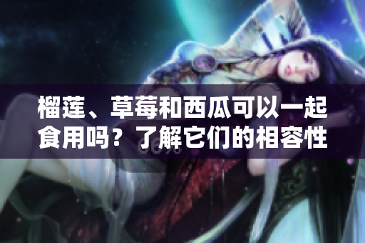 榴蓮、草莓和西瓜可以一起食用嗎？了解它們的相容性以及可能的互動效應(yīng)
