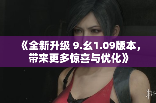 《全新升級 9.幺1.09版本，帶來更多驚喜與優(yōu)化》