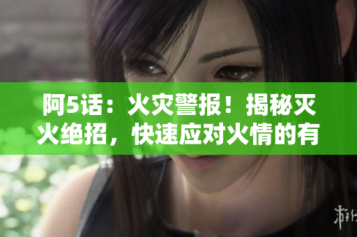 阿5話：火災(zāi)警報！揭秘滅火絕招，快速應(yīng)對火情的有效方法！