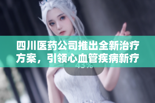 四川醫(yī)藥公司推出全新治療方案，引領(lǐng)心血管疾病新療法