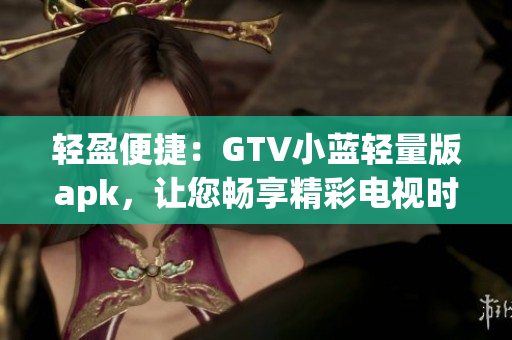 輕盈便捷：GTV小藍(lán)輕量版apk，讓您暢享精彩電視時(shí)光
