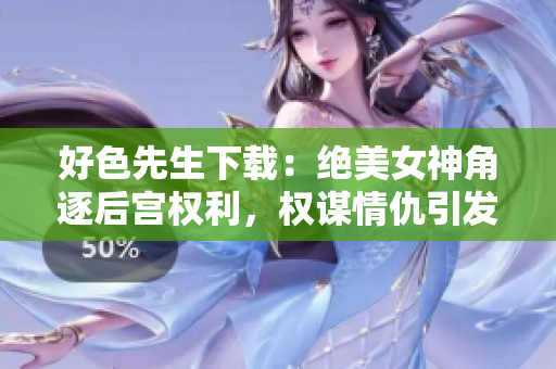 好色先生下載：絕美女神角逐后宮權(quán)利，權(quán)謀情仇引發(fā)愛恨紛爭(zhēng)【精品小說下載】