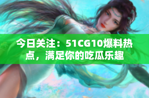 今日關(guān)注：51CG10爆料熱點(diǎn)，滿足你的吃瓜樂(lè)趣