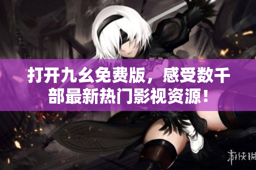 打開(kāi)九幺免費(fèi)版，感受數(shù)千部最新熱門(mén)影視資源！