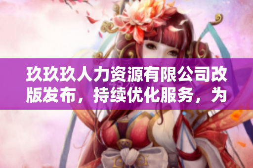 玖玖玖人力資源有限公司改版發(fā)布，持續(xù)優(yōu)化服務，為您提供更優(yōu)質的人力資源解決方案