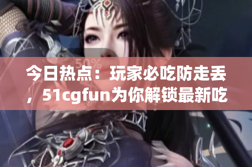 今日熱點：玩家必吃防走丟，51cgfun為你解鎖最新吃瓜攻略