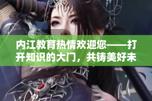 內(nèi)江教育熱情歡迎您——打開知識(shí)的大門，共鑄美好未來