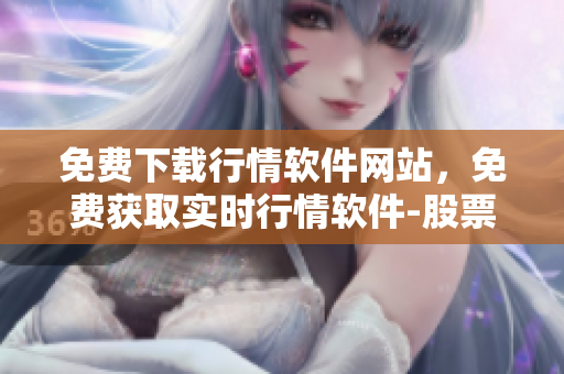 免費(fèi)下載行情軟件網(wǎng)站，免費(fèi)獲取實(shí)時(shí)行情軟件-股票、期貨、外匯、黃金等多市場(chǎng)全覆蓋