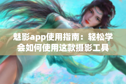 魅影app使用指南：輕松學會如何使用這款攝影工具