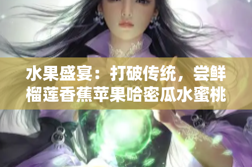 水果盛宴：打破傳統(tǒng)，嘗鮮榴蓮香蕉蘋(píng)果哈密瓜水蜜桃