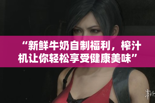 “新鮮牛奶自制福利，榨汁機讓你輕松享受健康美味”