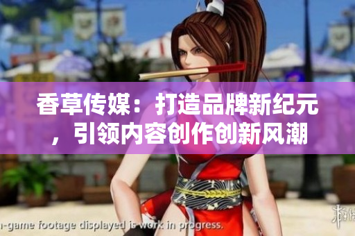 香草傳媒：打造品牌新紀(jì)元，引領(lǐng)內(nèi)容創(chuàng)作創(chuàng)新風(fēng)潮