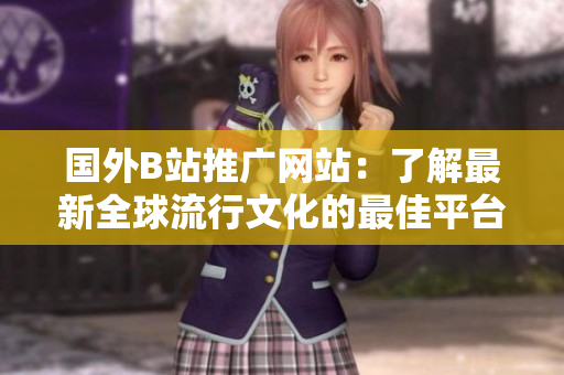 國(guó)外B站推廣網(wǎng)站：了解最新全球流行文化的最佳平臺(tái)