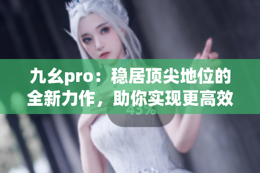 九幺pro：穩(wěn)居頂尖地位的全新力作，助你實現(xiàn)更高效率和更出色表現(xiàn)